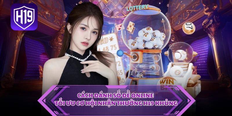 Cách Đánh Số Đề Online - Tối Ưu Cơ Hội Nhận Thưởng H19 Khủng
