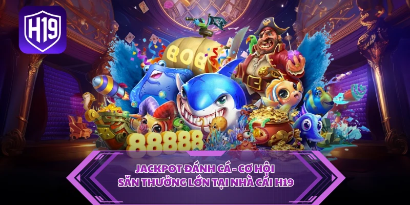 Jackpot Đánh Cá - Cơ Hội Săn Thưởng Lớn Tại Nhà Cái H19